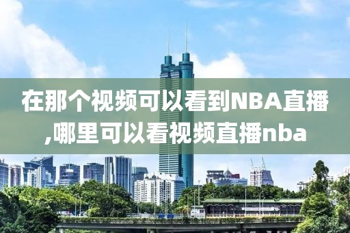 在那个视频可以看到NBA直播,哪里可以看视频直播nba