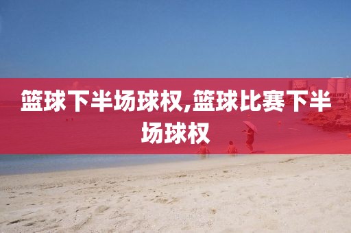 篮球下半场球权,篮球比赛下半场球权