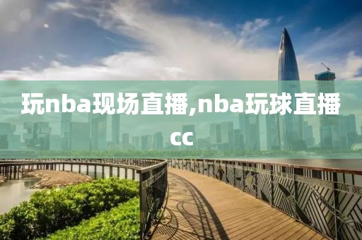 玩nba现场直播,nba玩球直播cc