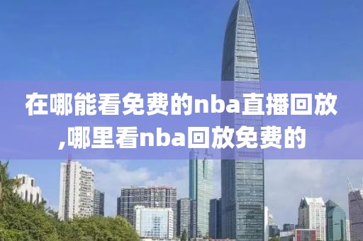 在哪能看免费的nba直播回放,哪里看nba回放免费的