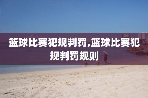 篮球比赛犯规判罚,篮球比赛犯规判罚规则
