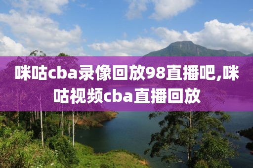 咪咕cba录像回放98直播吧,咪咕视频cba直播回放