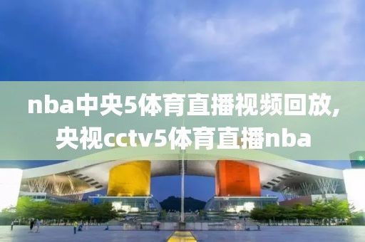 nba中央5体育直播视频回放,央视cctv5体育直播nba