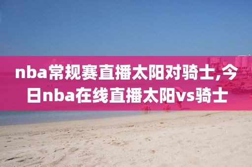 nba常规赛直播太阳对骑士,今日nba在线直播太阳vs骑士