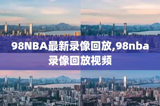 98NBA最新录像回放,98nba录像回放视频