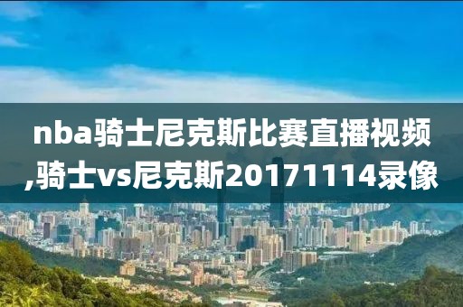 nba骑士尼克斯比赛直播视频,骑士vs尼克斯20171114录像