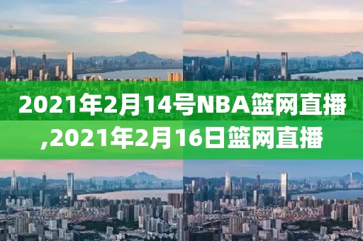 2021年2月14号NBA篮网直播,2021年2月16日篮网直播