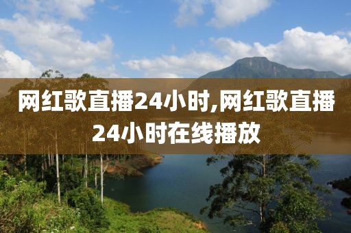 网红歌直播24小时,网红歌直播24小时在线播放