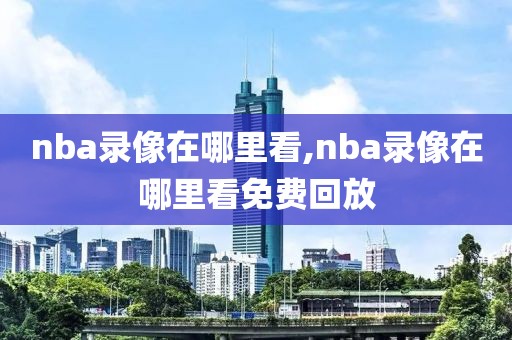 nba录像在哪里看,nba录像在哪里看免费回放