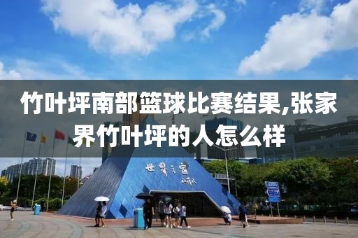 竹叶坪南部篮球比赛结果,张家界竹叶坪的人怎么样