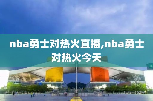 nba勇士对热火直播,nba勇士对热火今天