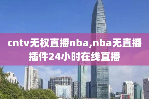 cntv无权直播nba,nba无直播插件24小时在线直播
