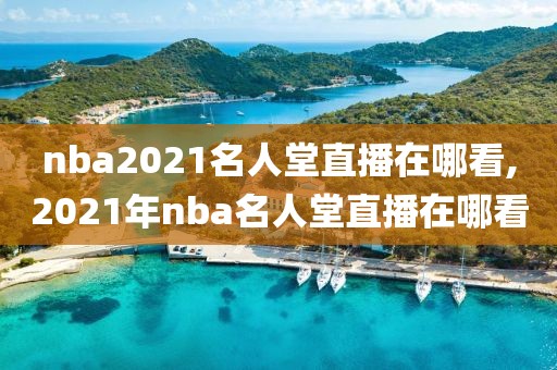 nba2021名人堂直播在哪看,2021年nba名人堂直播在哪看