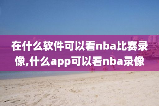 在什么软件可以看nba比赛录像,什么app可以看nba录像