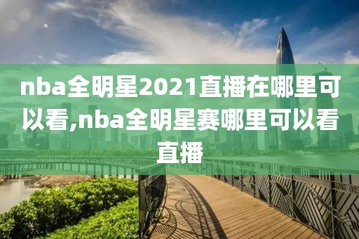 nba全明星2021直播在哪里可以看,nba全明星赛哪里可以看直播