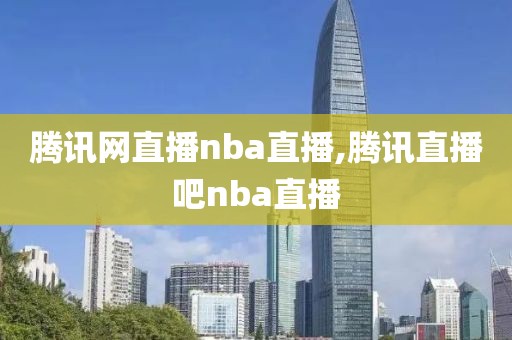 腾讯网直播nba直播,腾讯直播吧nba直播