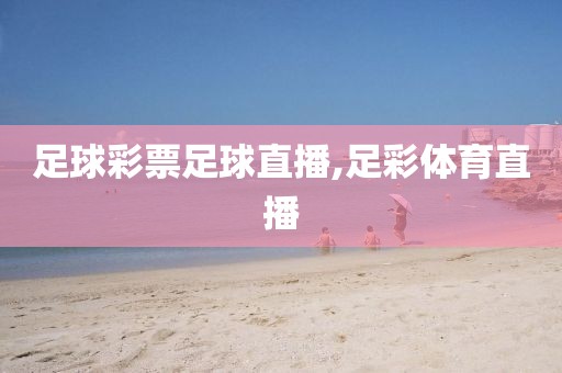足球彩票足球直播,足彩体育直播