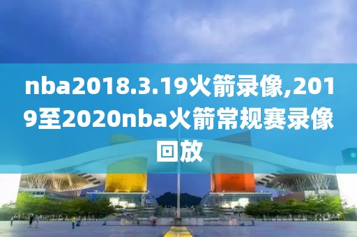 nba2018.3.19火箭录像,2019至2020nba火箭常规赛录像回放