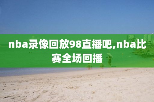 nba录像回放98直播吧,nba比赛全场回播