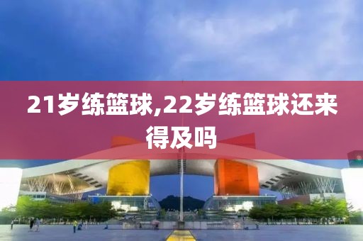21岁练篮球,22岁练篮球还来得及吗