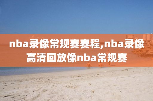 nba录像常规赛赛程,nba录像高清回放像nba常规赛