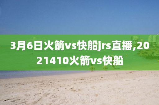 3月6日火箭vs快船jrs直播,2021410火箭vs快船