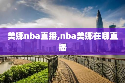 美娜nba直播,nba美娜在哪直播