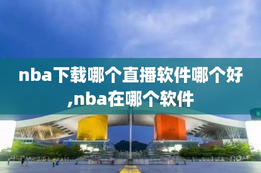 nba下载哪个直播软件哪个好,nba在哪个软件