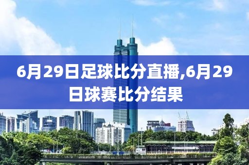 6月29日足球比分直播,6月29日球赛比分结果