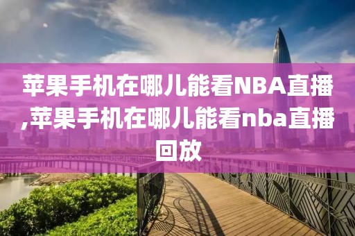 苹果手机在哪儿能看NBA直播,苹果手机在哪儿能看nba直播回放