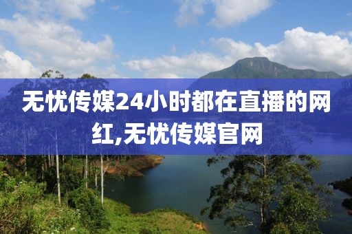 无忧传媒24小时都在直播的网红,无忧传媒官网