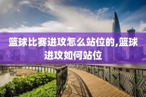 篮球比赛进攻怎么站位的,篮球进攻如何站位