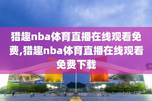 猎趣nba体育直播在线观看免费,猎趣nba体育直播在线观看免费下载