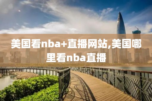 美国看nba+直播网站,美国哪里看nba直播