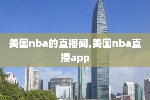 美国nba的直播间,美国nba直播app