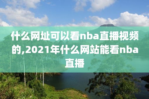 什么网址可以看nba直播视频的,2021年什么网站能看nba直播