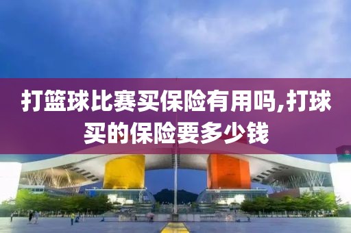 打篮球比赛买保险有用吗,打球买的保险要多少钱
