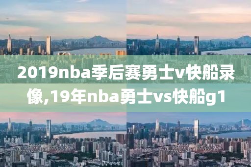 2019nba季后赛勇士v快船录像,19年nba勇士vs快船g1