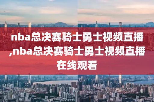 nba总决赛骑士勇士视频直播,nba总决赛骑士勇士视频直播在线观看