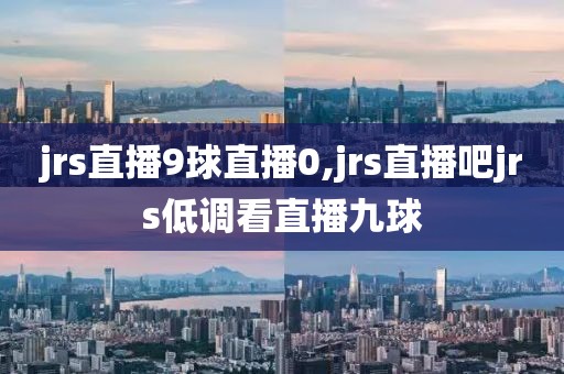 jrs直播9球直播0,jrs直播吧jrs低调看直播九球