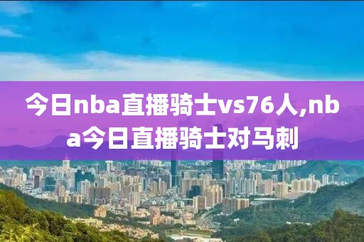 今日nba直播骑士vs76人,nba今日直播骑士对马刺