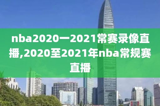 nba2020一2021常赛录像直播,2020至2021年nba常规赛直播