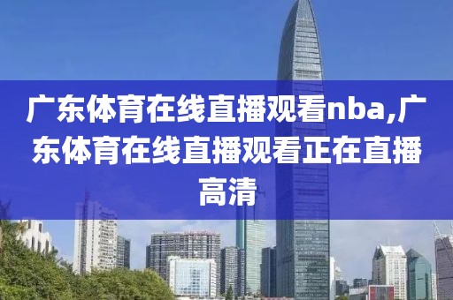 广东体育在线直播观看nba,广东体育在线直播观看正在直播高清