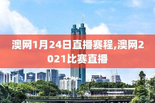 澳网1月24日直播赛程,澳网2021比赛直播