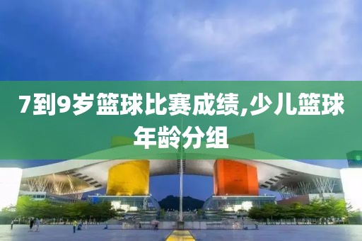 7到9岁篮球比赛成绩,少儿篮球年龄分组
