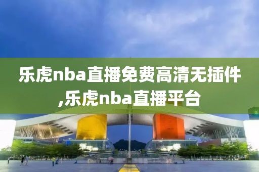 乐虎nba直播免费高清无插件,乐虎nba直播平台