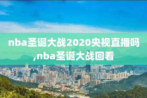 nba圣诞大战2020央视直播吗,nba圣诞大战回看