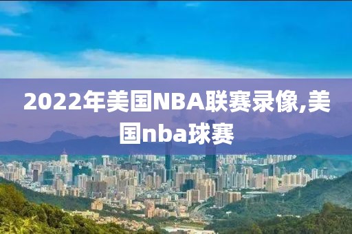 2022年美国NBA联赛录像,美国nba球赛