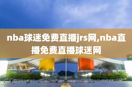 nba球迷免费直播jrs网,nba直播免费直播球迷网