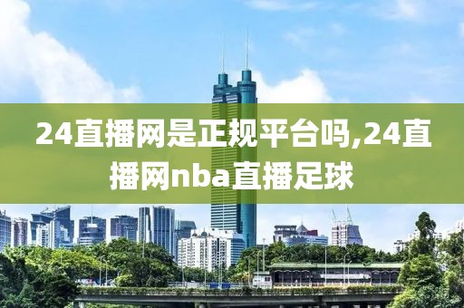 24直播网是正规平台吗,24直播网nba直播足球